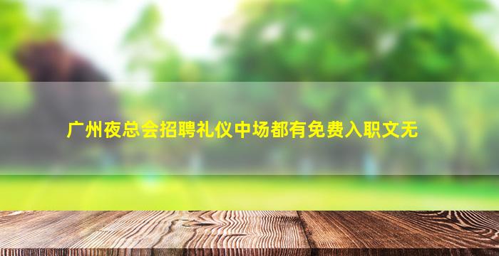 广州夜总会招聘礼仪中场都有免费入职文无