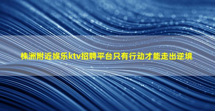 株洲附近娱乐ktv招聘平台只有行动才能走出逆境